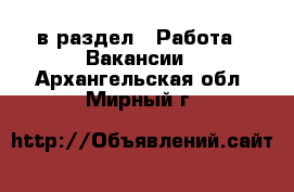  в раздел : Работа » Вакансии . Архангельская обл.,Мирный г.